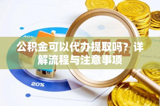 太湖公积金可以代办提取吗？详解流程与注意事项