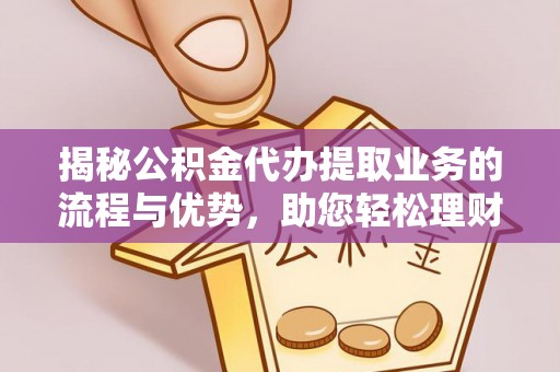 太湖揭秘公积金代办提取业务的流程与优势，助您轻松理财