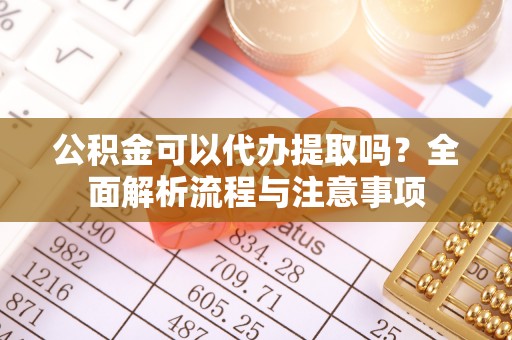 太湖公积金可以代办提取吗？全面解析流程与注意事项