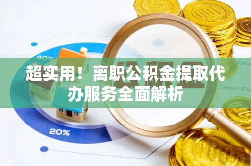 太湖超实用！离职公积金提取代办服务全面解析