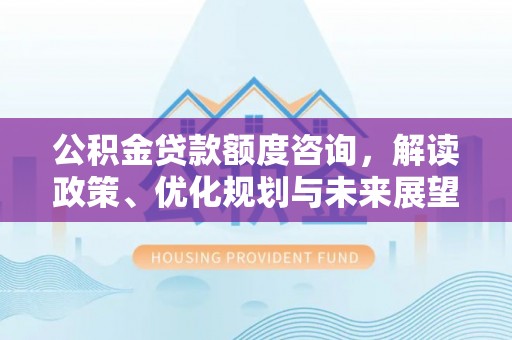 太湖公积金贷款额度咨询，解读政策、优化规划与未来展望