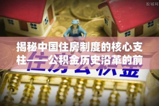 太湖揭秘中国住房制度的核心支柱——公积金历史沿革的前世今生