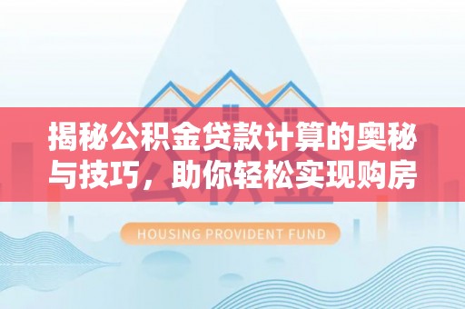 太湖揭秘公积金贷款计算的奥秘与技巧，助你轻松实现购房梦想