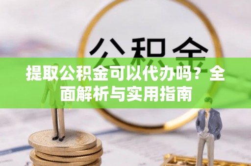太湖提取公积金可以代办吗？全面解析与实用指南