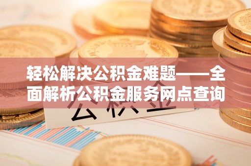 太湖轻松解决公积金难题——全面解析公积金服务网点查询技巧