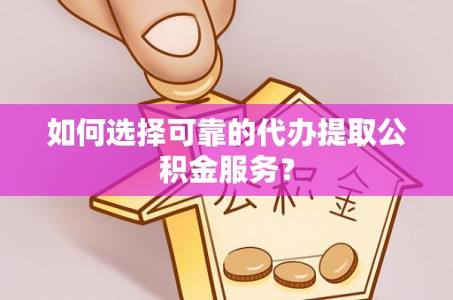 太湖如何选择可靠的代办提取公积金服务？