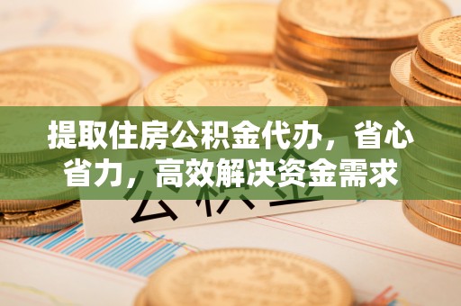 太湖提取住房公积金代办，省心省力，高效解决资金需求