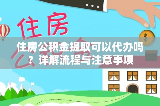 太湖住房公积金提取可以代办吗？详解流程与注意事项