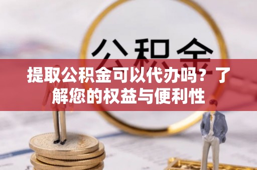 太湖提取公积金可以代办吗？了解您的权益与便利性