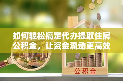 太湖如何轻松搞定代办提取住房公积金，让资金流动更高效