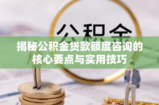 太湖揭秘公积金贷款额度咨询的核心要点与实用技巧
