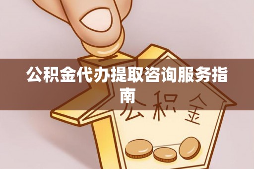 太湖公积金代办提取咨询服务指南