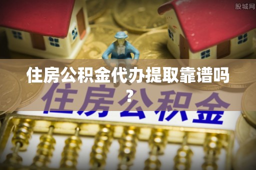 太湖住房公积金代办提取靠谱吗？