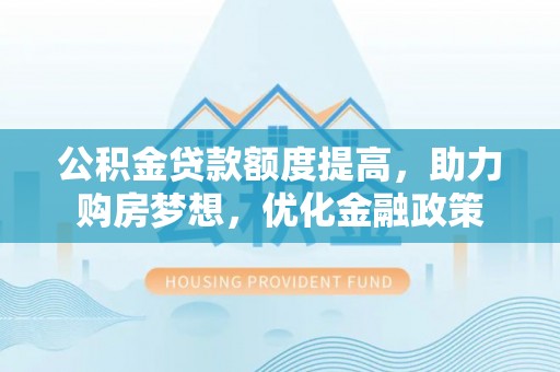 太湖公积金贷款额度提高，助力购房梦想，优化金融政策