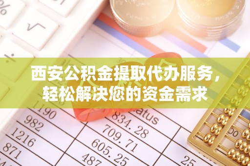太湖西安公积金提取代办服务，轻松解决您的资金需求