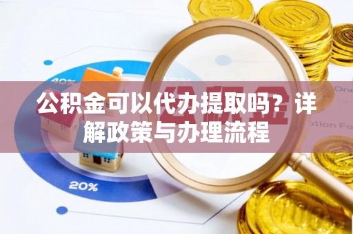 太湖公积金可以代办提取吗？详解政策与办理流程