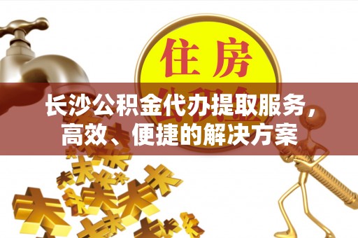 太湖长沙公积金代办提取服务，高效、便捷的解决方案