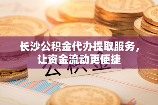 太湖长沙公积金代办提取服务，让资金流动更便捷