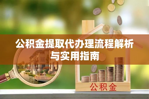 太湖公积金提取代办理流程解析与实用指南
