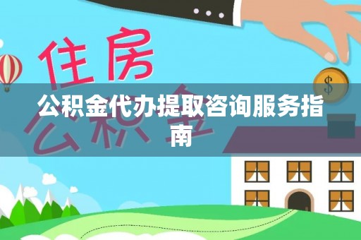 太湖公积金代办提取咨询服务指南