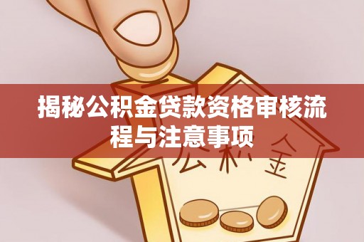 太湖揭秘公积金贷款资格审核流程与注意事项