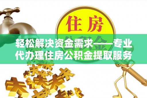 太湖轻松解决资金需求——专业代办理住房公积金提取服务