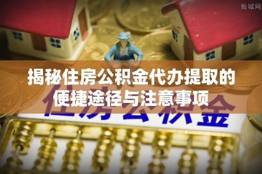 太湖揭秘住房公积金代办提取的便捷途径与注意事项