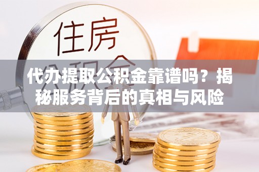 太湖代办提取公积金靠谱吗？揭秘服务背后的真相与风险