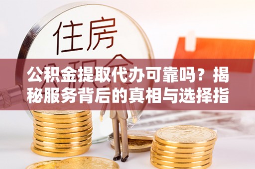 太湖公积金提取代办可靠吗？揭秘服务背后的真相与选择指南