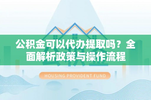 太湖公积金可以代办提取吗？全面解析政策与操作流程