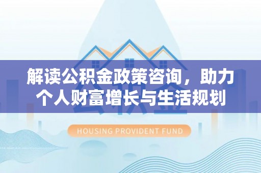 太湖解读公积金政策咨询，助力个人财富增长与生活规划