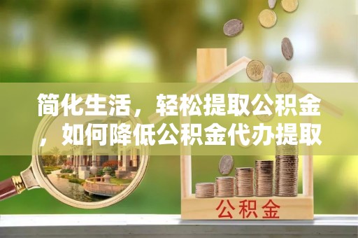 太湖简化生活，轻松提取公积金，如何降低公积金代办提取的费用？