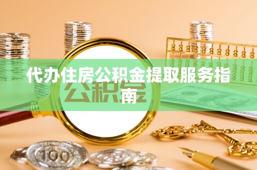 太湖代办住房公积金提取服务指南