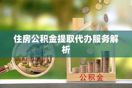 太湖住房公积金提取代办服务解析