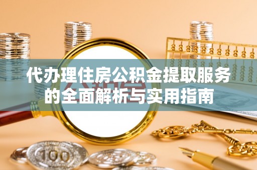 太湖代办理住房公积金提取服务的全面解析与实用指南