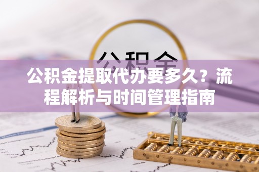 太湖公积金提取代办要多久？流程解析与时间管理指南