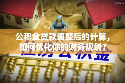 太湖公积金贷款调整后的计算，如何优化你的财务规划？
