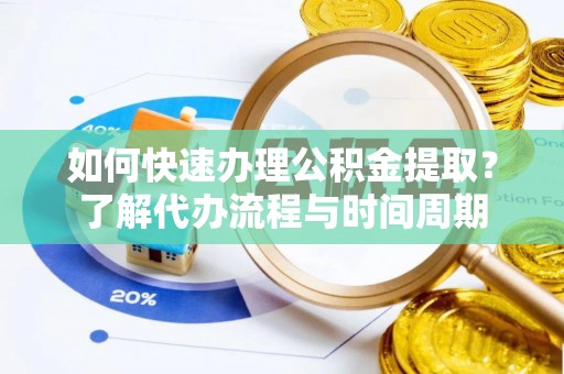 太湖如何快速办理公积金提取？了解代办流程与时间周期