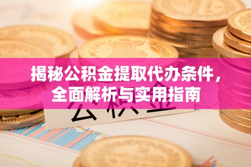 太湖揭秘公积金提取代办条件，全面解析与实用指南