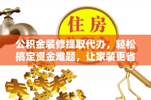 太湖公积金装修提取代办，轻松搞定资金难题，让家装更省心