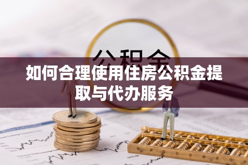 太湖如何合理使用住房公积金提取与代办服务