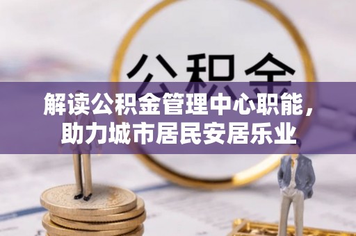 太湖解读公积金管理中心职能，助力城市居民安居乐业