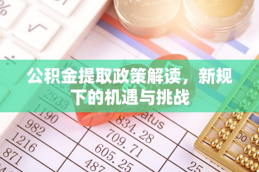 太湖公积金提取政策解读，新规下的机遇与挑战