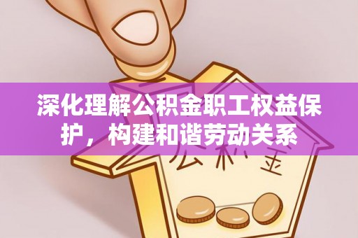 太湖深化理解公积金职工权益保护，构建和谐劳动关系