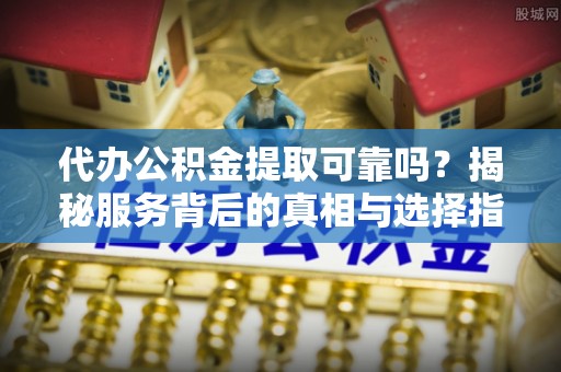 太湖代办公积金提取可靠吗？揭秘服务背后的真相与选择指南