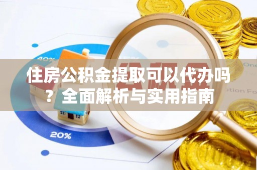 太湖住房公积金提取可以代办吗？全面解析与实用指南