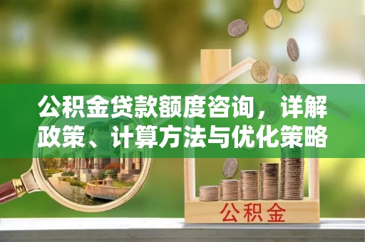 太湖公积金贷款额度咨询，详解政策、计算方法与优化策略