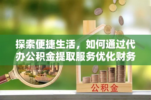 太湖探索便捷生活，如何通过代办公积金提取服务优化财务管理