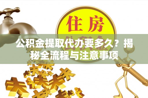 太湖公积金提取代办要多久？揭秘全流程与注意事项