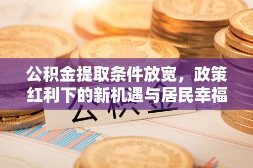 太湖公积金提取条件放宽，政策红利下的新机遇与居民幸福感提升